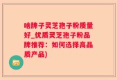 啥牌子灵芝孢子粉质量好_优质灵芝孢子粉品牌推荐：如何选择高品质产品)