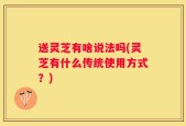 送灵芝有啥说法吗(灵芝有什么传统使用方式？)