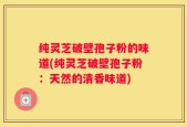 纯灵芝破壁孢子粉的味道(纯灵芝破壁孢子粉：天然的清香味道)