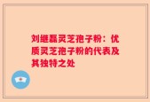 刘继磊灵芝孢子粉：优质灵芝孢子粉的代表及其独特之处