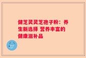健芝灵灵芝孢子粉：养生新选择 营养丰富的健康滋补品