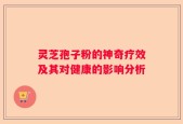 灵芝孢子粉的神奇疗效及其对健康的影响分析