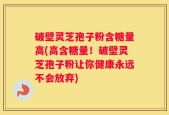 破壁灵芝孢子粉含糖量高(高含糖量！破壁灵芝孢子粉让你健康永远不会放弃)