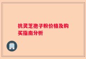 抗灵芝孢子粉价格及购买指南分析