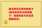 西洋参灵芝和转移因子(西洋参灵芝与转移因子：增强免疫力的自然健康组合)
