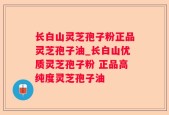 长白山灵芝孢子粉正品灵芝孢子油_长白山优质灵芝孢子粉 正品高纯度灵芝孢子油