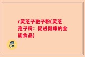 r灵芝子孢子粉(灵芝孢子粉：促进健康的全能食品)