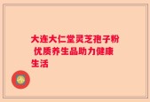 大连大仁堂灵芝孢子粉 优质养生品助力健康生活
