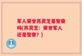 军人荣誉苏灵芝是警察吗(苏灵芝：荣誉军人还是警察？)