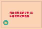 同元堂灵芝孢子粉 滋补养生的优质选择