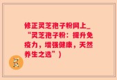 修正灵芝孢子粉网上_“灵芝孢子粉：提升免疫力，增强健康，天然养生之选”)