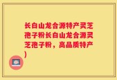 长白山龙合源特产灵芝孢子粉长白山龙合源灵芝孢子粉，高品质特产)