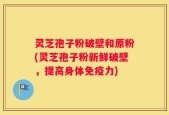 灵芝孢子粉破壁和原粉(灵芝孢子粉新鲜破壁，提高身体免疫力)