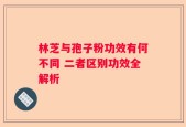 林芝与孢子粉功效有何不同 二者区别功效全解析
