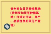 贵州罗甸灵芝种植基地(贵州罗甸灵芝种植基地：打造无污染、高产、品质优良的灵芝产业链)