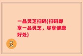 一品灵芝扫码(扫码即享一品灵芝，尽享健康好处)