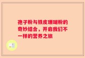 孢子粉与铁皮珊瑚粉的奇妙结合，开启我们不一样的营养之旅