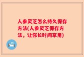 人参灵芝怎么持久保存方法(人参灵芝保存方法，让你长时间享用)