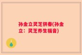 孙金立灵芝供春(孙金立：灵芝养生福音)