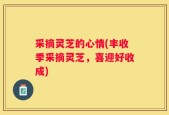 采摘灵芝的心情(丰收季采摘灵芝，喜迎好收成)