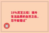 18%灵芝三萜：提升生活品质的自然之选，您不能错过”