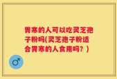 胃寒的人可以吃灵芝孢子粉吗(灵芝孢子粉适合胃寒的人食用吗？)