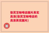 张灵芝咖啡店图片真实高清(张灵芝咖啡店的高清真实图片)