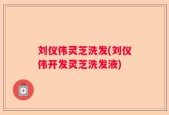 刘仪伟灵芝洗发(刘仪伟开发灵芝洗发液)