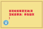百花蛇舌草灵芝汤(灵芝蛇舌草汤：养生佳饮)