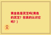 黄金色是灵芝吗(黄色的灵芝？你真的认识它吗？)