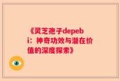 《灵芝孢子depebi：神奇功效与潜在价值的深度探索》