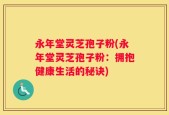 永年堂灵芝孢子粉(永年堂灵芝孢子粉：拥抱健康生活的秘诀)