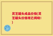 灵芝罐头成品价格(灵芝罐头价格现已揭晓！)
