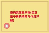 咨询灵芝孢子粉(灵芝孢子粉的功效与作用详解)