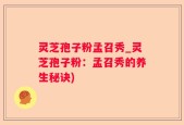 灵芝孢子粉孟召秀_灵芝孢子粉：孟召秀的养生秘诀)