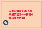 人参石斛灵芝酒(人参石斛灵芝酒——再现中草药养生之道)