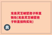 龙泉灵芝破壁孢子粉直销处(龙泉灵芝破壁孢子粉直接购买处)