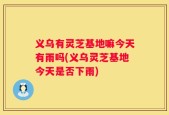 义乌有灵芝基地嘛今天有雨吗(义乌灵芝基地今天是否下雨)