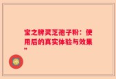 宝之牌灵芝孢子粉：使用后的真实体验与效果”