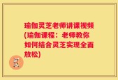 瑜伽灵芝老师讲课视频(瑜伽课程：老师教你如何结合灵芝实现全面放松)
