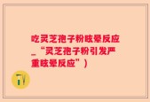吃灵芝孢子粉眩晕反应_“灵芝孢子粉引发严重眩晕反应”)