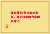 鞋架灵芝(整洁收纳必备，灵芝鞋架助力家居实用化)