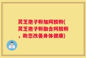 灵芝孢子粉加阿胶粉(灵芝孢子粉融合阿胶粉，助您改善身体健康)