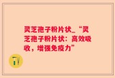 灵芝孢子粉片状_“灵芝孢子粉片状：高效吸收，增强免疫力”