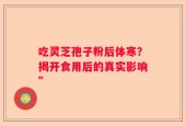 吃灵芝孢子粉后体寒？揭开食用后的真实影响”