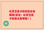 吃灵芝孢子粉的禁忌有那些(禁忌！吃灵芝孢子粉需注意哪些？)