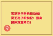 灵芝孢子粉枸杞功效(灵芝孢子粉枸杞：强身健体双重助力)