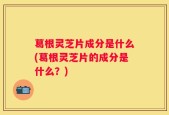 葛根灵芝片成分是什么(葛根灵芝片的成分是什么？)