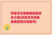 梓皙灵芝修颜美肤套装多少钱(梓皙灵芝修颜美肤套装价格查询)