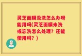 灵芝面膜没洗怎么办呀能用吗(灵芝面膜未洗或忘洗怎么处理？还能使用吗？)